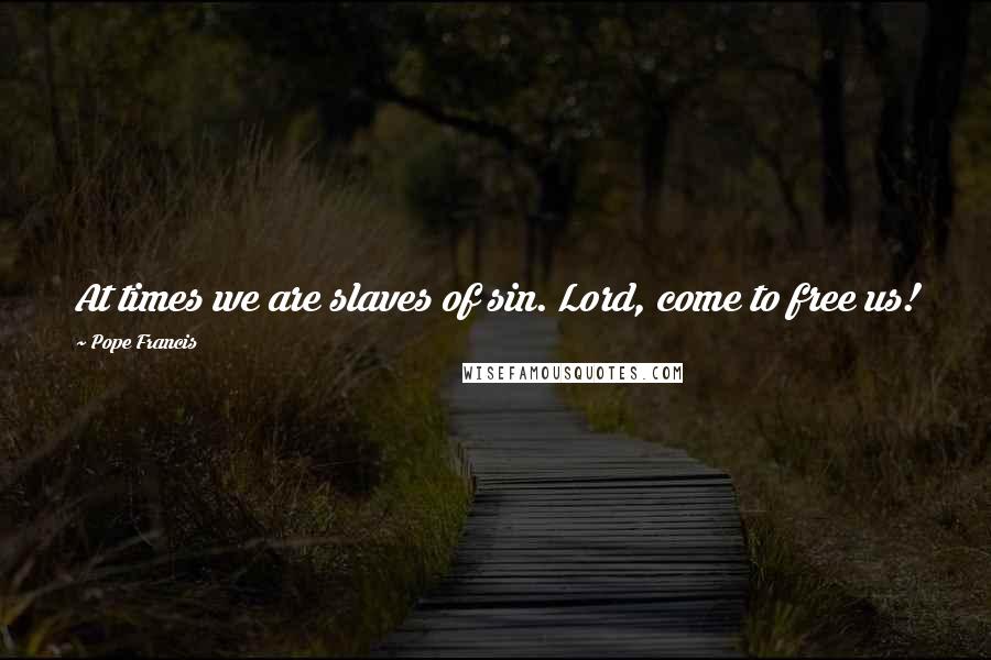 Pope Francis Quotes: At times we are slaves of sin. Lord, come to free us!