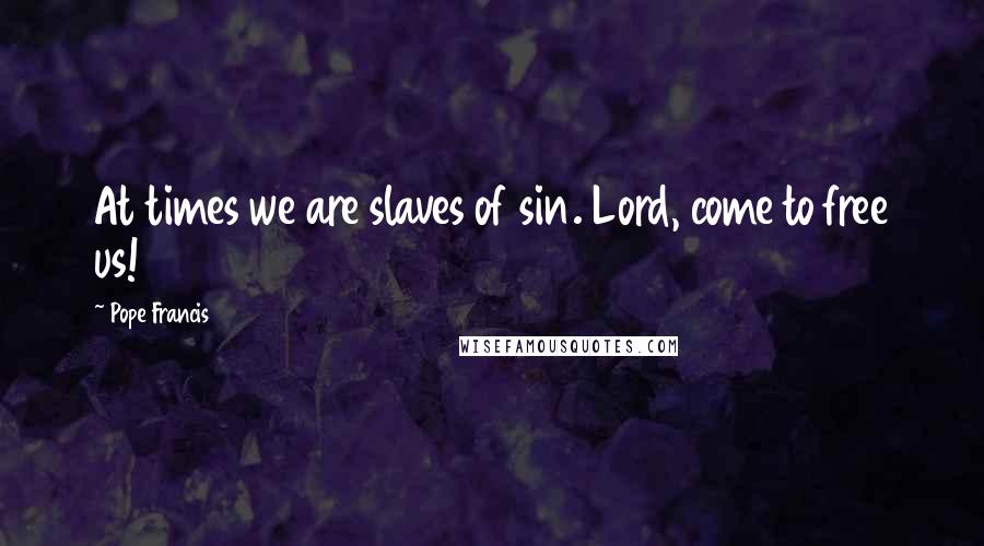 Pope Francis Quotes: At times we are slaves of sin. Lord, come to free us!