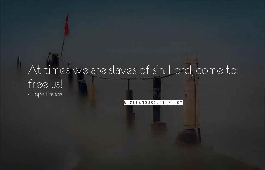 Pope Francis Quotes: At times we are slaves of sin. Lord, come to free us!