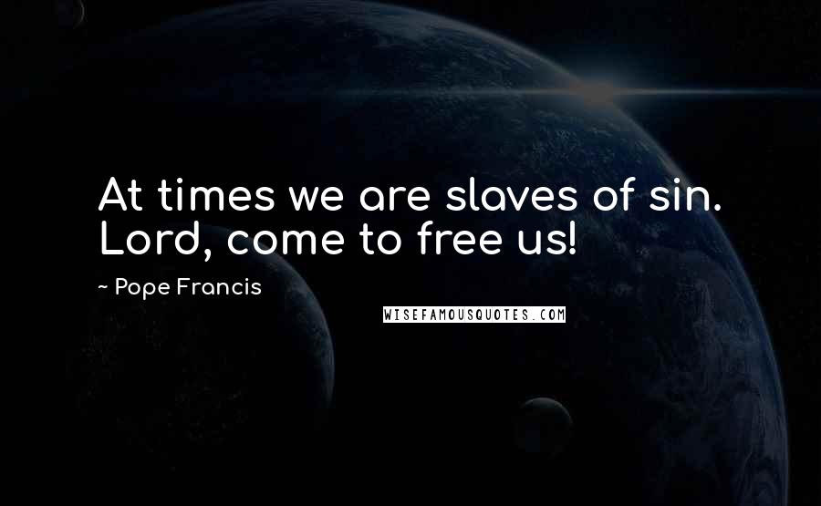 Pope Francis Quotes: At times we are slaves of sin. Lord, come to free us!