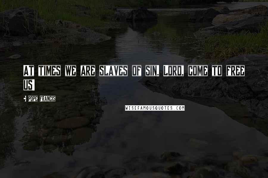 Pope Francis Quotes: At times we are slaves of sin. Lord, come to free us!