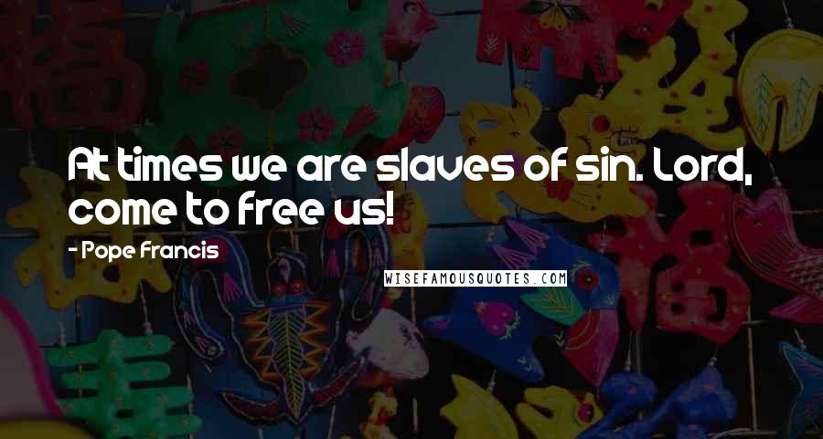 Pope Francis Quotes: At times we are slaves of sin. Lord, come to free us!
