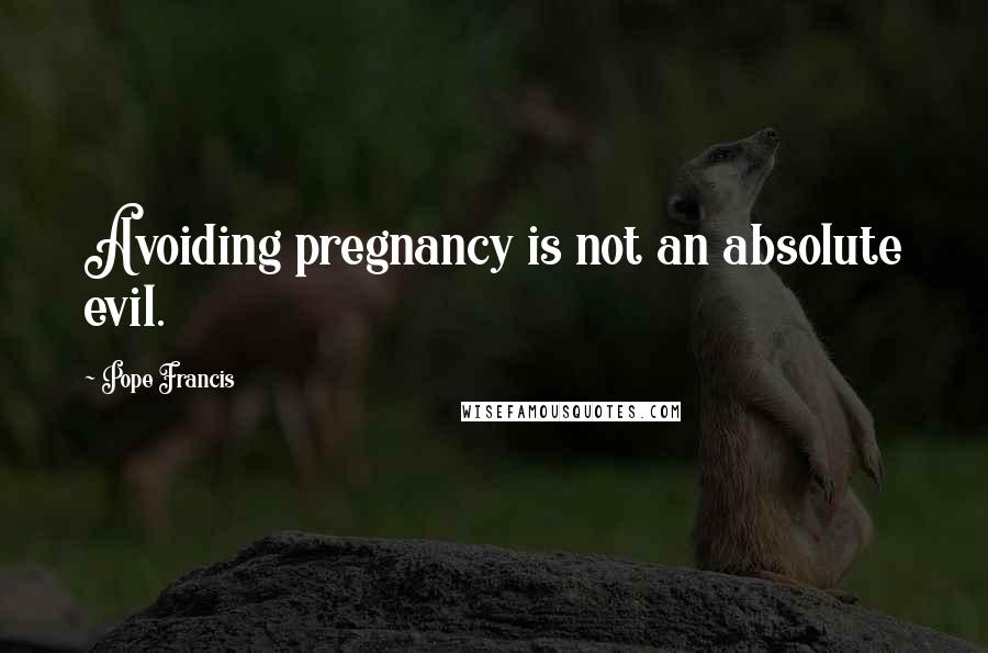 Pope Francis Quotes: Avoiding pregnancy is not an absolute evil.