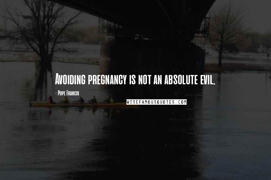 Pope Francis Quotes: Avoiding pregnancy is not an absolute evil.