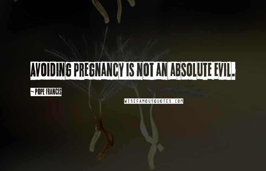 Pope Francis Quotes: Avoiding pregnancy is not an absolute evil.