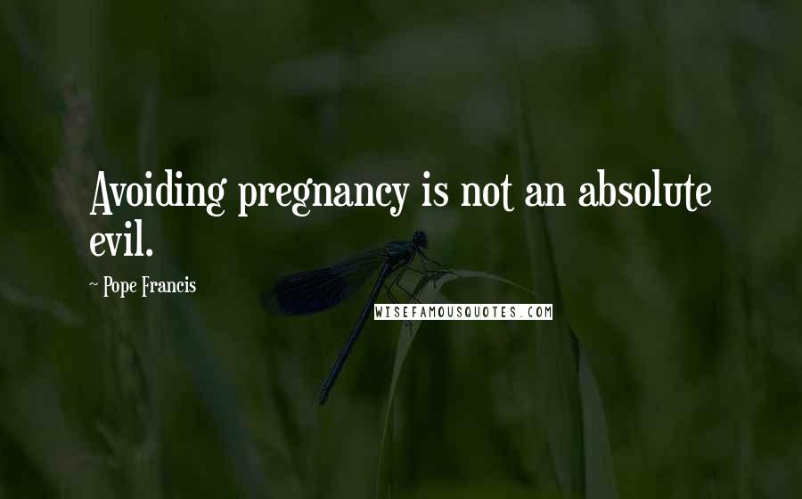Pope Francis Quotes: Avoiding pregnancy is not an absolute evil.