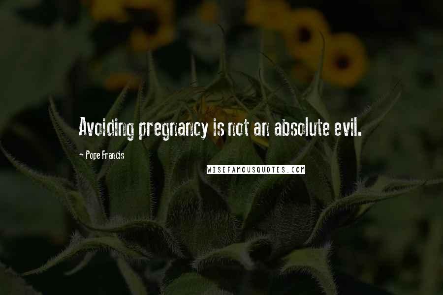 Pope Francis Quotes: Avoiding pregnancy is not an absolute evil.