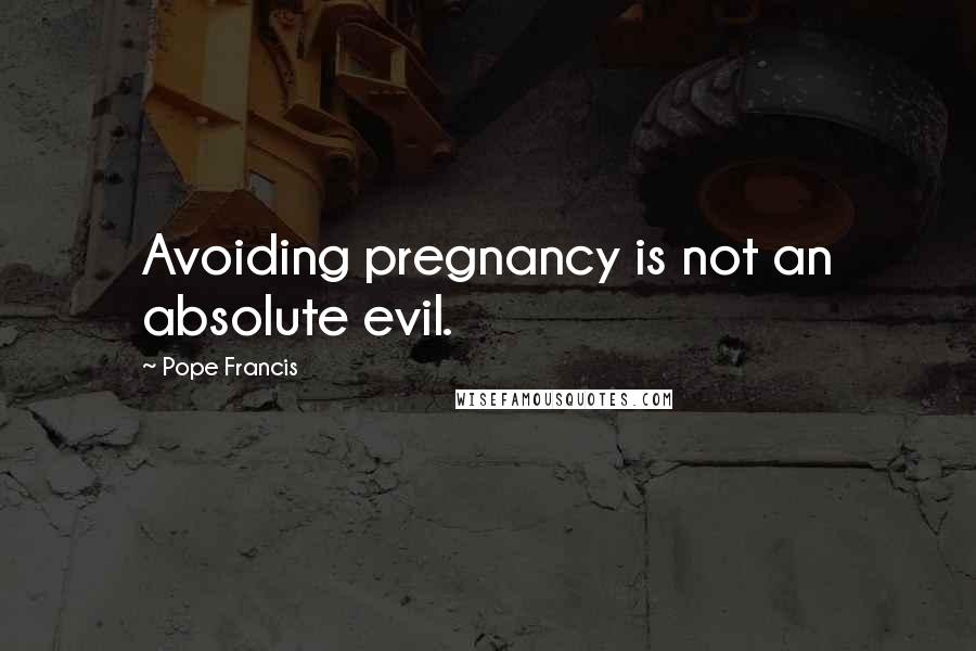 Pope Francis Quotes: Avoiding pregnancy is not an absolute evil.