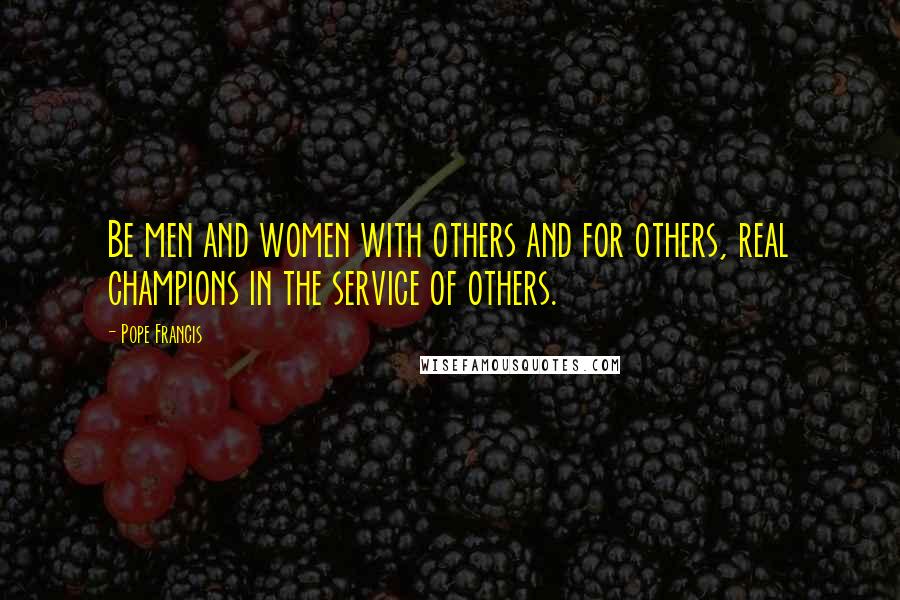 Pope Francis Quotes: Be men and women with others and for others, real champions in the service of others.