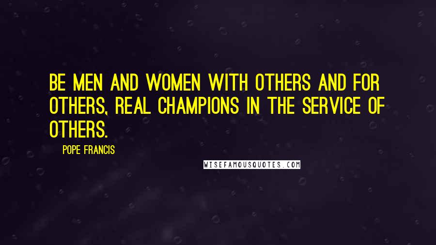 Pope Francis Quotes: Be men and women with others and for others, real champions in the service of others.