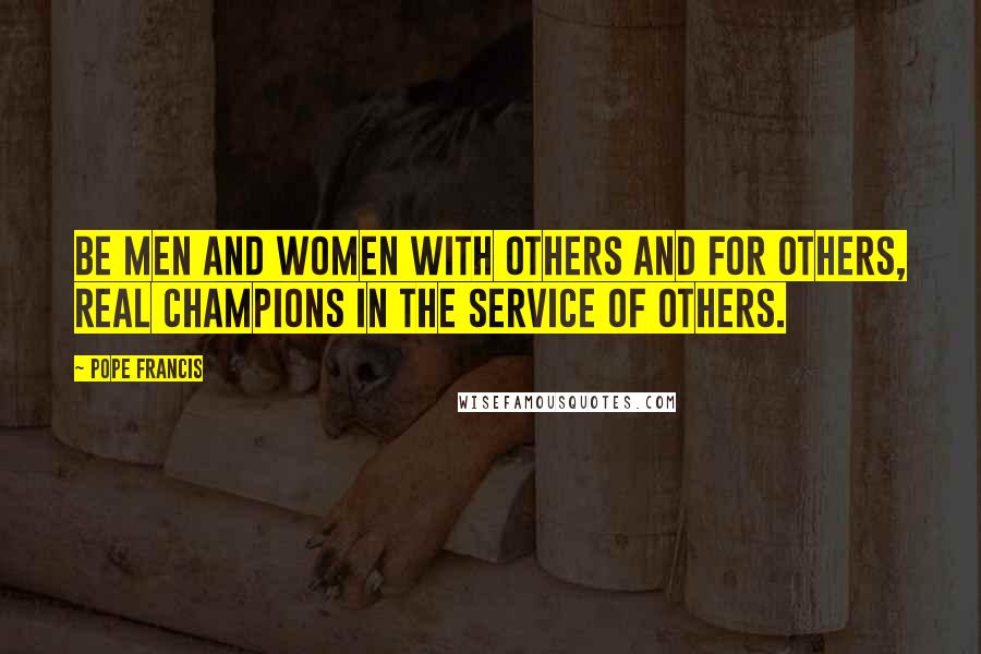 Pope Francis Quotes: Be men and women with others and for others, real champions in the service of others.