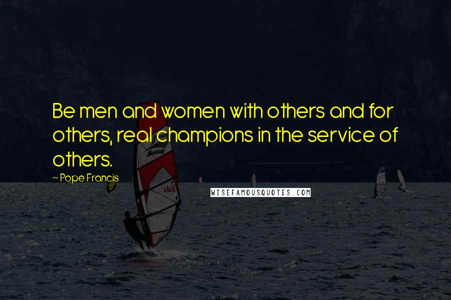 Pope Francis Quotes: Be men and women with others and for others, real champions in the service of others.