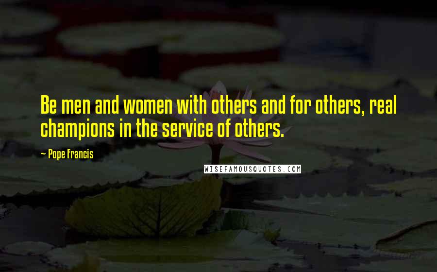 Pope Francis Quotes: Be men and women with others and for others, real champions in the service of others.