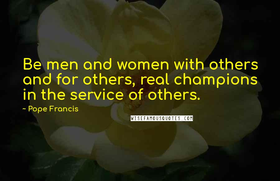 Pope Francis Quotes: Be men and women with others and for others, real champions in the service of others.