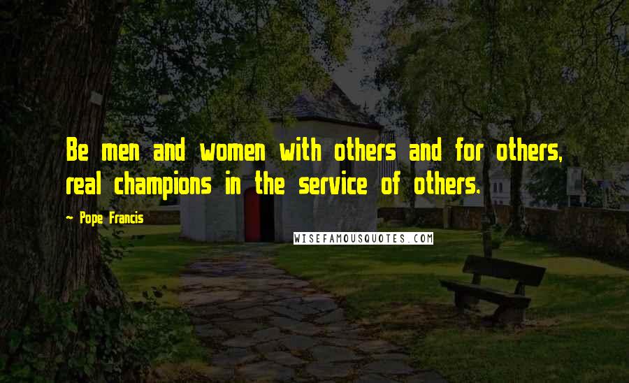 Pope Francis Quotes: Be men and women with others and for others, real champions in the service of others.