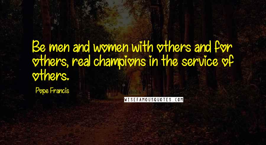 Pope Francis Quotes: Be men and women with others and for others, real champions in the service of others.