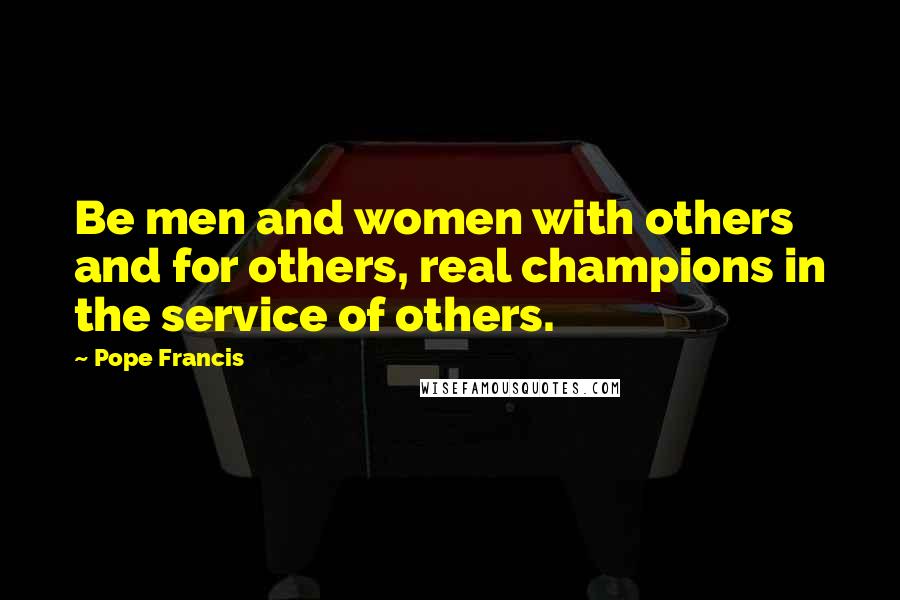 Pope Francis Quotes: Be men and women with others and for others, real champions in the service of others.