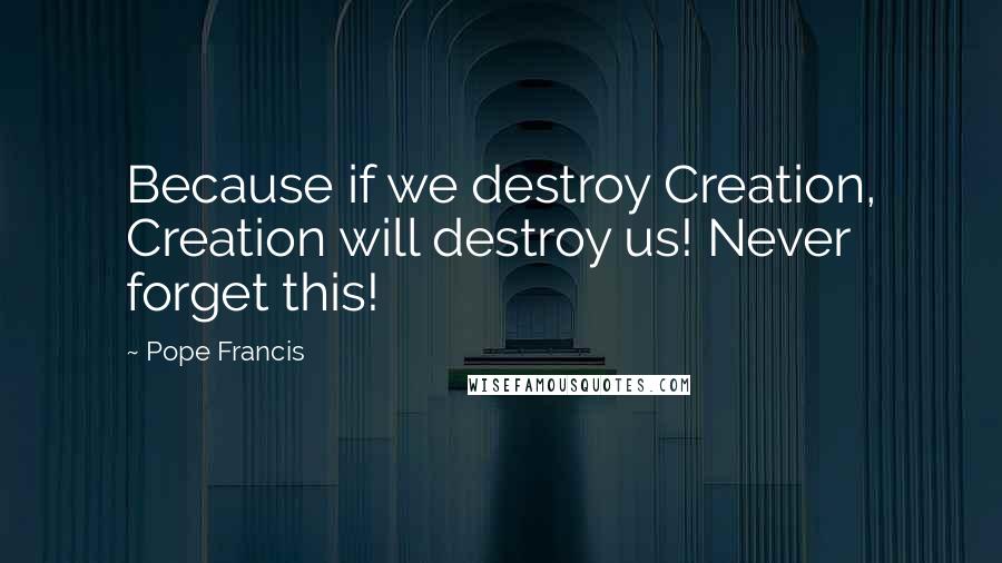 Pope Francis Quotes: Because if we destroy Creation, Creation will destroy us! Never forget this!