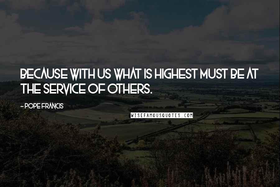 Pope Francis Quotes: Because with us what is highest must be at the service of others.
