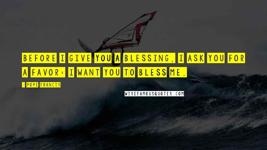 Pope Francis Quotes: Before I give you a blessing, I ask you for a favor: I want you to bless me.