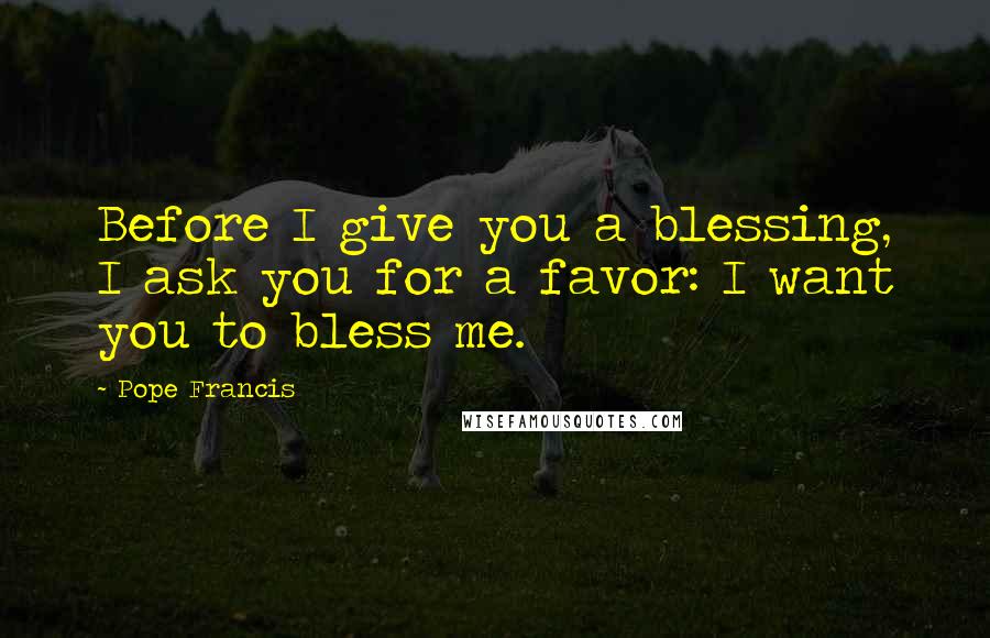 Pope Francis Quotes: Before I give you a blessing, I ask you for a favor: I want you to bless me.