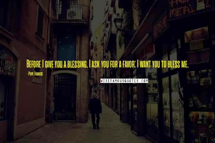 Pope Francis Quotes: Before I give you a blessing, I ask you for a favor: I want you to bless me.