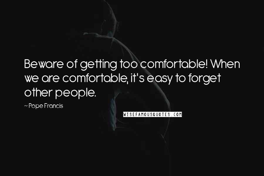 Pope Francis Quotes: Beware of getting too comfortable! When we are comfortable, it's easy to forget other people.