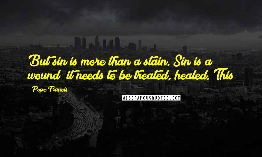 Pope Francis Quotes: But sin is more than a stain. Sin is a wound; it needs to be treated, healed. This