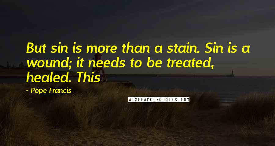 Pope Francis Quotes: But sin is more than a stain. Sin is a wound; it needs to be treated, healed. This