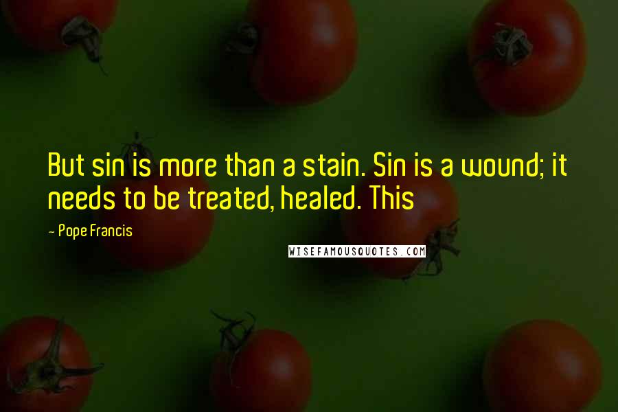 Pope Francis Quotes: But sin is more than a stain. Sin is a wound; it needs to be treated, healed. This