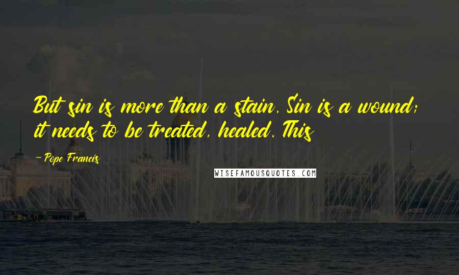 Pope Francis Quotes: But sin is more than a stain. Sin is a wound; it needs to be treated, healed. This