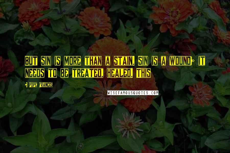 Pope Francis Quotes: But sin is more than a stain. Sin is a wound; it needs to be treated, healed. This