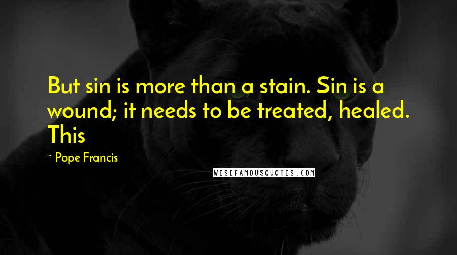 Pope Francis Quotes: But sin is more than a stain. Sin is a wound; it needs to be treated, healed. This