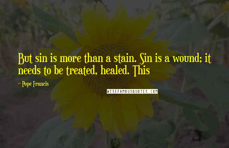 Pope Francis Quotes: But sin is more than a stain. Sin is a wound; it needs to be treated, healed. This