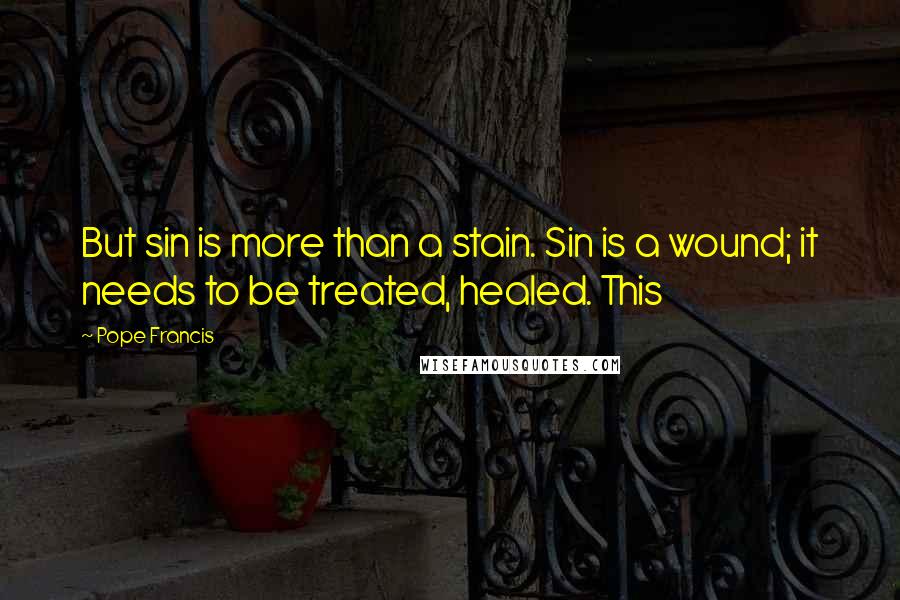 Pope Francis Quotes: But sin is more than a stain. Sin is a wound; it needs to be treated, healed. This