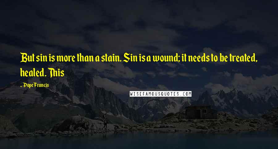 Pope Francis Quotes: But sin is more than a stain. Sin is a wound; it needs to be treated, healed. This