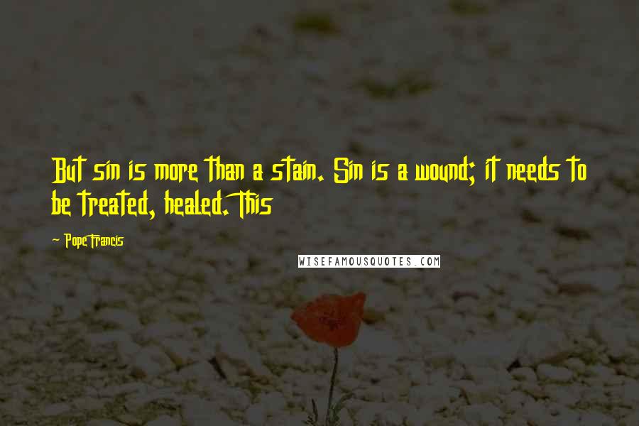 Pope Francis Quotes: But sin is more than a stain. Sin is a wound; it needs to be treated, healed. This