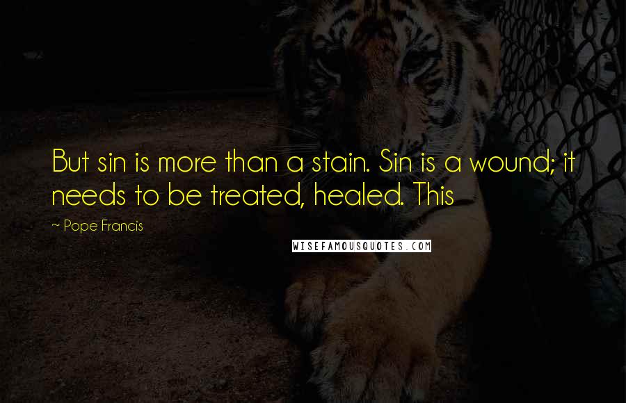 Pope Francis Quotes: But sin is more than a stain. Sin is a wound; it needs to be treated, healed. This