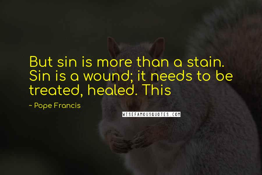 Pope Francis Quotes: But sin is more than a stain. Sin is a wound; it needs to be treated, healed. This