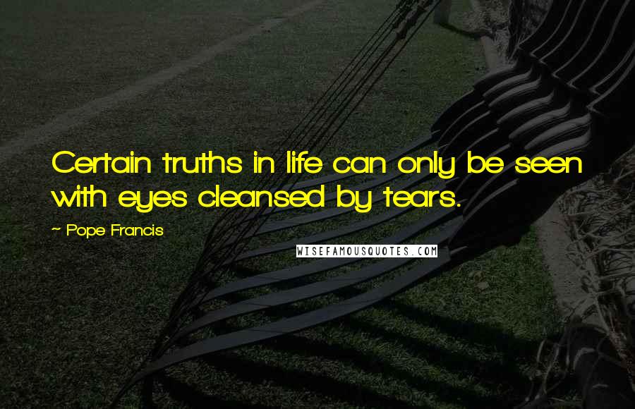 Pope Francis Quotes: Certain truths in life can only be seen with eyes cleansed by tears.