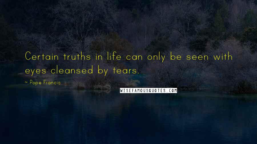 Pope Francis Quotes: Certain truths in life can only be seen with eyes cleansed by tears.