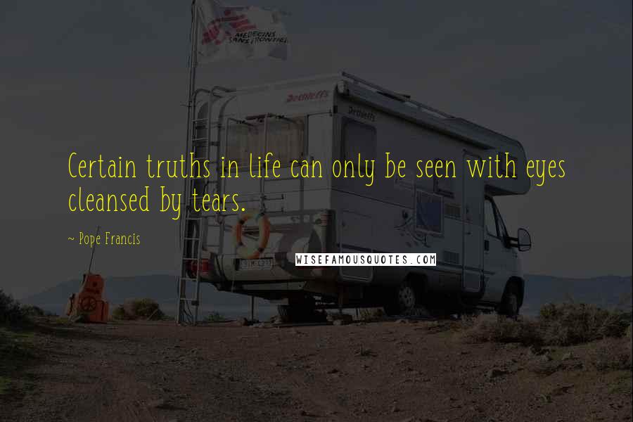 Pope Francis Quotes: Certain truths in life can only be seen with eyes cleansed by tears.