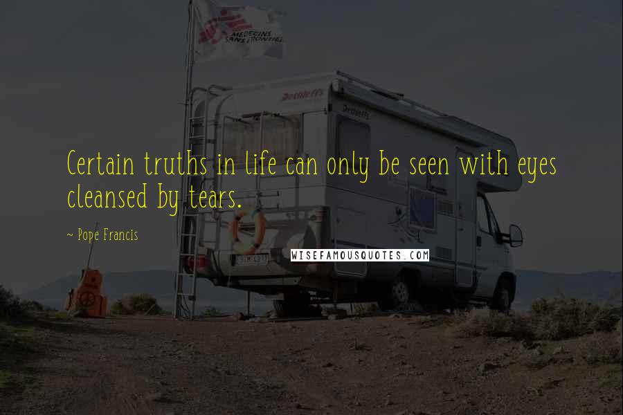 Pope Francis Quotes: Certain truths in life can only be seen with eyes cleansed by tears.