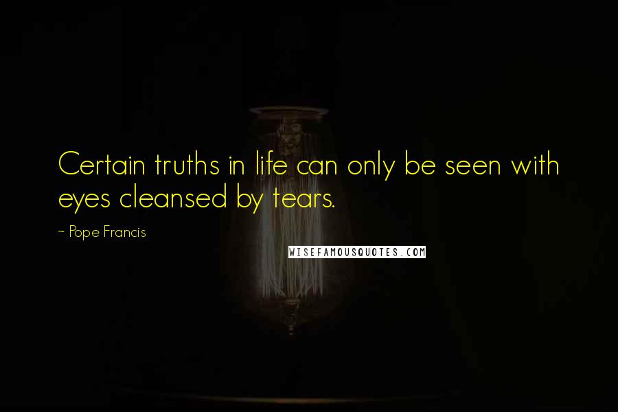 Pope Francis Quotes: Certain truths in life can only be seen with eyes cleansed by tears.