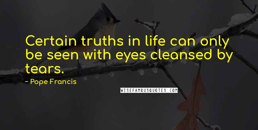 Pope Francis Quotes: Certain truths in life can only be seen with eyes cleansed by tears.