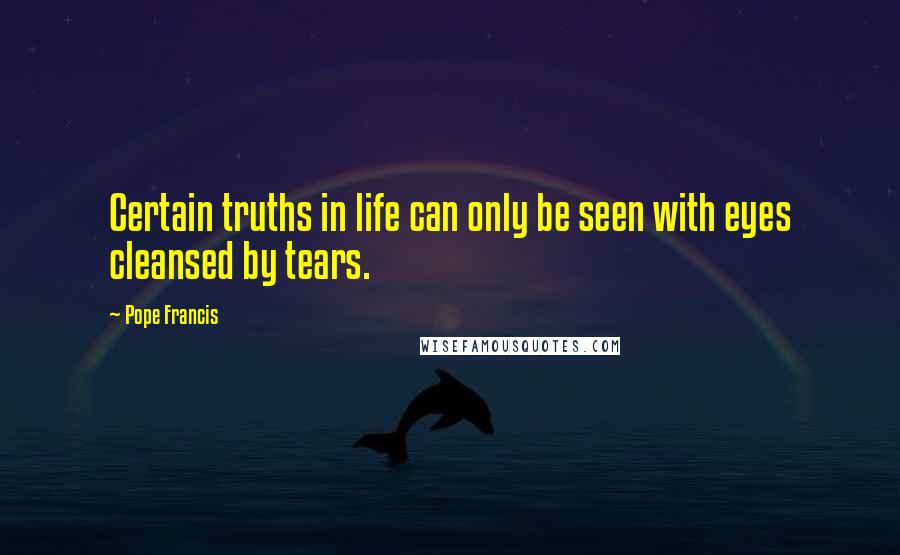 Pope Francis Quotes: Certain truths in life can only be seen with eyes cleansed by tears.