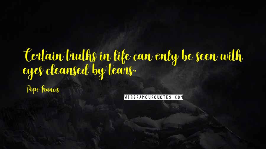 Pope Francis Quotes: Certain truths in life can only be seen with eyes cleansed by tears.