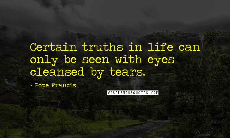 Pope Francis Quotes: Certain truths in life can only be seen with eyes cleansed by tears.