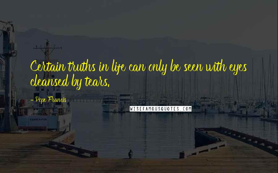 Pope Francis Quotes: Certain truths in life can only be seen with eyes cleansed by tears.