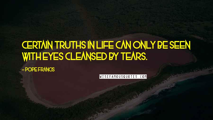 Pope Francis Quotes: Certain truths in life can only be seen with eyes cleansed by tears.